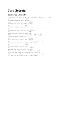 Jura Secreta
Sueli Costa - Abel Silva
Intr.: Am D Am D F Em Dm Dm/C F/G G7                C   E7
Am                    E/G#
Só uma coisa me entristece
C7/G                       D/F#
O beijo de amor que não roubei
Dm                   Dm/C
A jura secreta que não fiz
G7                              C      E4      E7
A briga de amor que eu não causei
Am                       E/G#
Nada do que posso me alucina
C7/G                   A    Bm      C°    A/C#
Tanto quanto o que não fiz
Dm                         Dm/C
Nada do que eu quero me suprime
G7                                C    E4      E7
Do que por não saber ainda não quis
Am                   D7/9
Só uma palavra me devora
Am                          D7/9
Aquela que meu coração não diz
F            Em             Dm         Dm/C
Só o que me cega é o que me faz infeliz
F/G           G7                C      E4      E7
É o brilho do olhar que eu não sofri
 
