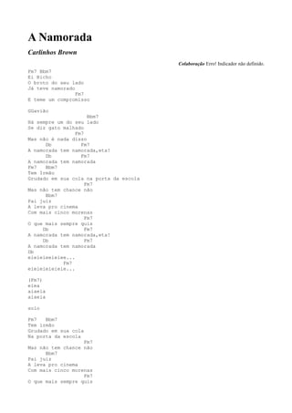 A Namorada
Carlinhos Brown
                                         Colaboração Erro! Indicador não definido.
Fm7 Bbm7
Ei Bicho
O broto do seu lado
Já teve namorado
                 Fm7
E teme um compromisso

GGavião
                      Bbm7
Há sempre um do seu lado
Se diz gato malhado
                 Fm7
Mas não é nada disso
      Db           Fm7
A namorada tem namorada,eta!
      Db           Fm7
A namorada tem namorada
Fm7   Bbm7
Tem Irmão
Grudado em sua cola na porta da escola
                     Fm7
Mas não tem chance não
      Bbm7
Pai juiz
A leva pro cinema
Com mais cinco morenas
                     Fm7
O que mais sempre quis
     Db              Fm7
A namorada tem namorada,eta!
     Db              Fm7
A namorada tem namorada
Db
eieieieeieiee...
            Fm7
eieieieieieie...

(Fm7)
eiea
aiaeia
aiaeia

solo

Fm7   Bbm7
Tem irmão
Grudado em sua cola
Na porta da escola
                   Fm7
Mas não tem chance não
      Bbm7
Pai juiz
A leva pro cinema
Com mais cinco morenas
                   Fm7
O que mais sempre quis
 