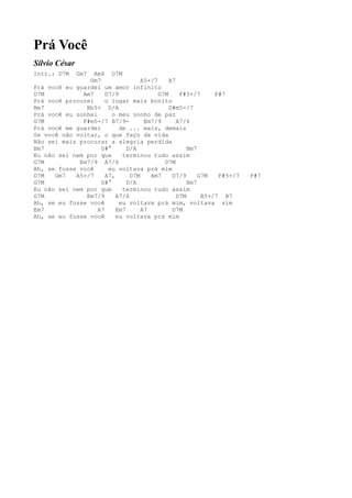 Prá Você
Sílvio César
Intr.: D7M     Gm7Am6 D7M
                Gm7                A5+/7     A7
Prá você eu guardei um amor infinito
D7M           Am7     D7/9               G7M     F#5+/7      F#7
Prá você procurei     o lugar mais bonito
Bm7            Bb5+ D/A                      G#m5-/7
Prá você eu sonhei      o meu sonho de paz
G7M           F#m5-/7 B7/9-         Em7/9       A7/6
Prá você me guardei        de ... mais, demais
Se você não voltar, o que faço da vida
Não sei mais procurar a alegria perdida
Bm7                 G#°       D/A                   Bm7
Eu não sei nem por que      terminou tudo assim
G7M          Em7/9 A7/6                    D7M
Ah, se fosse você      eu voltava prá mim
D7M   Gm7   A5+/7     A7,      D7M    Am7     D7/9      G7M   F#5+/7   F#7
G7M                 G#°       D/A                   Bm7
Eu não sei nem por que      terminou tudo assim
G7M            Em7/9      A7/6                  D7M      B5+/7 B7
Ah, se eu fosse você       eu voltava prá mim, voltava sim
Em7                A7     Em7      A7         D7M
Ah, se eu fosse você      eu voltava prá mim
 