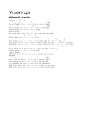 Vamos Fugir
Gilberto Gil - Liminha
Intr.: D   E7 F#m
           A           E7              F#m
Vamos fugir deste lugar, baby, vamos fugir
         D                E7           F#m
Tô cansado de esperar que você me carregue
Vamos fugir pr'outro lugar, baby
Vamos fugir
Pr'onde quer que você vá, que você me carregue
               A     E7      D
Pois diga que irá, Irajá, Irajá
                                         A      E7       D
Prá onde eu só veja você, você veja mim só, Marajó, Marajó
Qualquer outro lugar comum, outro lugar qualquer, Guaporé, Guaporé
Qualquer outro lugar ao sol, outro lugar ao sul, céu azul, céu azul
                                                  E D E D
Onde haja só o meu corpo nu junto ao seu corpo nu
Vamos fugir pr'outro lugar, baby
Vamos fugir
Pr'onde haja um tobogã onde a gente escorregue
REPETE
       D            E7                F#m
Todo dia de manhã flores que a gente regue
Uma banda de maçã, outra banda de reggae
Tô cansado de esperar que você me carregue
Prá onde quer que você vá, que você me carregue
Prá onde haja um tobogã onde a gente escorregue
 