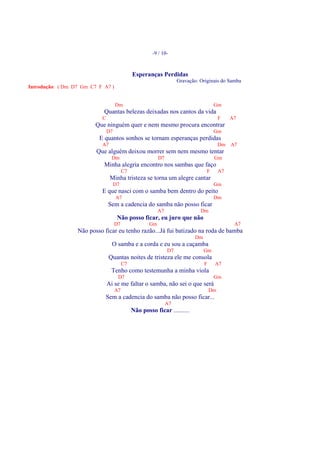 -9 / 10-



                                              Esperanças Perdidas
                                                                     Gravação: Originais do Samba
Introdução: ( Dm D7 Gm C7 F A7 )


                                    Dm                                                Gm
                            Quantas belezas deixadas nos cantos da vida
                           C                                                              F    A7
                         Que ninguém quer e nem mesmo procura encontrar
                               D7                                                     Gm
                          E quantos sonhos se tornam esperanças perdidas
                           A7                                                             Dm   A7
                         Que alguém deixou morrer sem nem mesmo tentar
                                 Dm                        D7                         Gm
                            Minha alegria encontro nos sambas que faço
                                         C7                                       F       A7
                                Minha tristeza se torna um alegre cantar
                                    D7                                                Gm
                           E que nasci com o samba bem dentro do peito
                                    A7                                                Dm
                               Sem a cadencia do samba não posso ficar
                                                           A7                  Dm
                                     Não posso ficar, eu juro que não
                                    D7                Gm                                        A7
                  Não posso ficar eu tenho razão...Já fui batizado na roda de bamba
                                                                            Dm
                                 O samba e a corda e eu sou a caçamba
                                                                D7               Gm
                               Quantas noites de tristeza ele me consola
                                         C7                                      F    A7
                                Tenho como testemunha a minha viola
                                     D7                                               Gm
                               Ai se me faltar o samba, não sei o que será
                                    A7                                               Dm
                             Sem a cadencia do samba não posso ficar...
                                                                A7
                                              Não posso ficar ..........
 
