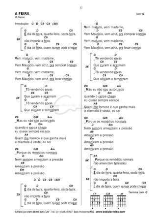 12

A FEIRA                                                                                                                      tom: G
O Rappa

Introdução: G D C9 C9 (2X)                                                           G
                                                                      Vem maluco, vem madame,
           G             D                             C9                            D                       C9                  C9
           É dia de feira, quarta-feira, sexta-feira,                 Vem Maurício, vem atriz, pra comprar comigo
                                  C9                                                 G
 2X
           não importa a feira                                        Vem maluco, vem madame,
           G             D                   C9             C9                        D                      C9             C9
           É dia de feira, quem quiser pode chegar                    Vem Maurício, vem atriz, pra levar comigo

            G                                                                    G                      D
Vem maluco, vem madame,                                                          _Tô vendendo ervas
                D                      C9              C9                                 C9            C9
Vem Maurício, vem atriz, pra comprar comigo                           2X
                                                                                 Que curam e acalmam
               G                                                                 G                      D
Vem maluco, vem madame,                                                          _Tô vendendo ervas
                D                      C9         C9                                         C9               C9
Vem Maurício, vem atriz, pra levar comigo                                        Que aliviam e temperam

           G                      D                                   C9                     G/B             Am
           _Tô vendendo ervas                                         _Mas eu não sou autorizado
                    C9            C9                                                     D         Em
2X
           Que curam e acalmam                                        quando o rappa chega
           G                      D                                   eu quase sempre escapo
           _Tô vendendo ervas                                                    A9
                       C9               C9                            Quem me fornece é que ganha mais
           Que aliviam e temperam                                     a clientela é vasta, eu sei
C9                     G/B             Am                             C9                     G/B              Am
_Mas eu não sou autorizado                                            _Porque os remédios normais
                   D         Em                                             D                      Em
quando o rappa chega                                                  Nem sempre amenizam a pressão
eu quase sempre escapo                                                      A9
           A9                                                         Amenizam a pressão
Quem me fornece é que ganha mais                                            Em
a clientela é vasta, eu sei                                           Amenizam a pressão
                                                                            A9
C9                     G/B              Am                            Amenizam a pressão
_Porque os remédios normais
       D                     Em                                                  B7
Nem sempre amenizam a pressão                                         8X         _Porque os remédios normais
      A9                                                                         não amenizam (pressão)
Amenizam a pressão
      Em                                                                         G             D                                 C9
Amenizam a pressão                                                               É dia de feira, quarta-feira, sexta-feira,
                                                                                                        C9
                       G D C9 C9 (2X)                                  6X        não importa a feira
                                                                                 G             D                   C9                 C9
           G             D                             C9                        É dia de feira, quem quiser pode chegar
           É dia de feira, quarta-feira, sexta-feira,
                                  C9                                                                                    Termina com G
 2X
           não importa a feira
           G             D                   C9             C9
           É dia de feira, quem quiser pode chegar
__________________________________
Cifrado por EDUARDO ARAÚJO - Tel.: (31) 3213-6107, Belo Horizonte/MG - www.escolaviolao.com
 
