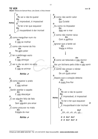 15

TE VER                                                                                                tom: D
Skank / Música de Samuel Rosa, Lelo Zaneli, e Chico Amaral

          D                                                   D
          _Te ver e não te querer                             _É como não sentir calor
          Em                                                           Em
          _É improvável, é impossível                                  Em Cuiabá
Refrão
          D                                                   D
          _Te ter e ter que esquecer                          _Ou como no Arpoador
          Em                                                           Em
          _É insuportável é dor incrível                               Não ver o mar
                                                              D
D                                                             _É como não morrer raiva
_É como mergulhar num rio                                                     Em
          Em                                                           Com a política
         E não se molhar                                      D
D                                                             _Ignorar que a tarde vai
_É como não morrer de frio                                               Em
              Em                                                       Vadia e mítica
         No gelo polar
D
_É ter o estômago vazio
          Em                                                  D                           Em
         E não almoçar                                        _É como ver televisão e não dormir
D                                                             D                                  Em
_É ver o céu se abrir no estio                                _Ver um bichano pelo chão e não sorrir
          Em                                                  D
         E não se animar                                      _É como não provar o néctar
                                                                              Em
               Refrão À                                                De um lindo amor
                                                              D
D                                                             _Depois que o coração detecta
                                                                         Em
_É como esperar o prato
          Em                                                           A mais fina flor
         E não salivar
D
_Sentir apertar o sapato                                                D
          Em                                                            _Te ver e não te querer
         E não descalçar                                                Em
D                                                                       _É improvável, é impossível
                                                              Refrão
_É ver alguém feliz de fato                                             D
               Em                                                       _Te ter e ter que esquecer
         Sem alguém pra amar                                            Em                                 D
D                                                                       _É insuportável é dor incrível
_É como procurar no mato
          Em                                                             D                 Em7
         Estrela do mar                                                  _Uh, uh, uh, uh, uh...

               Refrão À                                                  D D Em7 Em7
                                                                         D D Em7 Em7 D




__________________________________
Cifrado por EDUARDO ARAÚJO - Tel.: (31) 3213-6107, Belo Horizonte/MG - www.escolaviolao.com
 