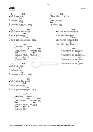 19

VOCÊ                                                                                               tom: C
Tim Maia

   C              Dm7                                     C            Dm7
Você é algo assim                                         _Sou feliz         agora
              Em7                                         C
É tudo pra mim                                            _Não, não vá
                 Dm7                                      Dm7        C
É como eu sonhava, baby                                   _Embora não

   C                      Dm7                                                            Dm7
Você é mais do que sei                                           Vou morrer de saudades
                    Em7                                                              C
É mais que pensei                                                Não, não vá embora
                          Dm7                                                            Dm7
É mais que eu esperava, baby                                     Vou morrer de saudades
                                                                                     C
       C            Dm7                                          Não, não vá embora
       _Sou feliz          agora
       C                  Dm7              Em7                                           Dm7
       _Não, não vá             embora não                               Vou morrer de saudades
       Dm7                           Em7                                                       C
       _Nã, nã, nã, nã, nã, não                                          Vou morrer de saudades...
       Dm7          Em7 G                                                                      Dm7
       _Embora não                                                       Vou morrer de saudades
                                                                                               C
   C              Dm7                                                    Vou morrer de saudades...
Você é algo assim
              Em7
É tudo pra mim
                 Dm7
É como eu sonhava, baby

   C                      Dm7
Você é mais do que sei
                    Em7
É mais que pensei
                          Dm7
É mais que eu esperava, baby

       C            Dm7
       _Sou feliz          agora
       C                  Dm7              Em7
       _Não, não vá             embora não
       Dm7                           Em7
       _Nã, nã, nã, nã, nã, não
       Dm7          Em7 G
       _Embora não




__________________________________
Cifrado por EDUARDO ARAÚJO - Tel.: (31) 3213-6107, Belo Horizonte/MG - www.escolaviolao.com
 
