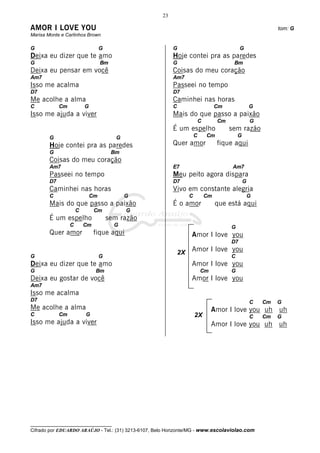 23

AMOR I LOVE YOU                                                                                             tom: G
Marisa Monte e Carlinhos Brown

G                                  G                      G                                 G
Deixa eu dizer que te amo                                 Hoje contei pra as paredes
G                                  Bm                     G                             Bm
Deixa eu pensar em você                                   Coisas do meu coração
Am7                                                       Am7
Isso me acalma                                            Passeei no tempo
D7                                                        D7
Me acolhe a alma                                          Caminhei nas horas
C            Cm           G                               C                       Cm               G
Isso me ajuda a viver                                     Mais do que passo a paixão
                                                                         C        Cm               G
                                                          É um espelho                 sem razão
        G                                 G                          C       Cm            G
        Hoje contei pra as paredes                        Quer amor               fique aqui
        G                               Bm
        Coisas do meu coração
        Am7                                               E7                            Am7
        Passeei no tempo                                  Meu peito agora dispara
        D7                                                D7                                   G
        Caminhei nas horas                                Vivo em constante alegria
        C                     Cm              G                  C           Cm                    G
        Mais do que passo a paixão                        É o amor                que está aqui
                      C        Cm             G
        É um espelho                   sem razão
                  C       Cm             G                                             G
        Quer amor              fique aqui                         Amor I love you
                                                                                       D7

                                                              2X Amor I love you
G                                  G                                         C
Deixa eu dizer que te amo                                         Amor I love you
G                              Bm                                        Cm            G
Deixa eu gostar de você                                           Amor I love you
Am7
Isso me acalma
D7                                                                                                 C   Cm   G
Me acolhe a alma                                                              Amor I love you uh uh
C            Cm           G                                          2X                            C   Cm   G
Isso me ajuda a viver                                                         Amor I love you uh uh




__________________________________
Cifrado por EDUARDO ARAÚJO - Tel.: (31) 3213-6107, Belo Horizonte/MG - www.escolaviolao.com
 
