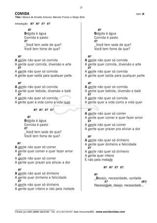 25

COMIDA                                                                                                  tom: B
Titãs / Música de Arnaldo Antunes, Marcelo Fromer e Sérgio Brito

Introdução: B7 B7 E7 E7

             B7                                                                B7
        Bebida é água                                                     Bebida é água
        Comida é pasto                                                    Comida é pasto
        E7                                                                E7
        _Você tem sede de que?                                            _Você tem sede de que?
        Você tem fome de que?                                             Você tem fome de que?

  B7                                                                 B7
A gente não quer só comida                                         A gente não quer só comida
A gente quer comida, diversão e arte                               A gente quer comida, diversão e arte
  E7                                                                 E7
A gente não quer só comida                                         A gente não quer só comida
A gente quer saída para qualquer parte                             A gente quer saída para qualquer parte

  B7                                                                 B7
A gente não quer só comida                                         A gente não quer só comida
A gente quer bebida, diversão e balé                               A gente quer bebida, diversão e balé
  E7                                                                 E7
A gente não quer só comida                                         A gente não quer só comida
A gente quer a vida como a vida quer                               A gente quer a vida como a vida quer

                  B7 B7 E7 E7                                        B7
                                                                   A gente não quer só comer
           B7                                                      A gente quer comer e quer fazer amor
        Bebida é água                                                E7
        Comida é pasto                                             A gente não quer só comer
        E7                                                         A gente quer prazer pra aliviar a dor
        _Você tem sede de que?
        Você tem fome de que?                                        B7
                                                                   A gente não quer só dinheiro
  B7                                                               A gente quer dinheiro e felicidade
A gente não quer só comer                                            E7
A gente quer comer e quer fazer amor                               A gente não quer só dinheiro
  E7                                                               A gente quer inteiro
A gente não quer só comer                                          E não pela metade
A gente quer prazer pra aliviar a dor
                                                                                    B7 B7 E7 E7
  B7
A gente não quer só dinheiro                                              B7
A gente quer dinheiro e felicidade                                        _Desejo, necessidade, vontade
  E7                                                                                E7                     (B7)
A gente não quer só dinheiro                                              Necessidade, desejo, necessidade...
A gente quer inteiro e não pela metade




__________________________________
Cifrado por EDUARDO ARAÚJO - Tel.: (31) 3213-6107, Belo Horizonte/MG - www.escolaviolao.com
 