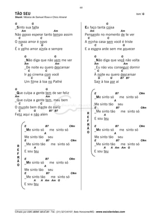 60

TÃO SEU                                                                                                       tom: G
Skank / Música de Samuel Rosa e Chico Amaral

G                   G                                                                  G
_Sinto sua falta                                                 Eu faço tanta coisa
        Am                                Am                          Am                            Am
Não posso esperar tanto tempo assim                              Pensando no momento de te ver
    C                       C                                     C                    C
O nosso amor é novo                                              A minha casa sem você é triste
        C                   G                                              C                         G
É o velho amor ainda e sempre                                    E a espera arde sem me aquecer

            G                             G                                G                         G
            _Não diga que não vem me ver                                   _Não diga que você não volta
            Am                            Am                               Am                            Am
            _De noite eu quero descansar                                   _Eu não vou conseguir dormir
                C               C                                              C                    C
            Ir ao cinema com você                                          À noite eu quero descansar
                    C               G                                          G           G        B7 B7
            Um filme à toa no Pathé                                        Sair à toa por aí

G                               G
_Que culpa a gente tem de ser feliz                                        E                   B7                 C#m
Am                              Am                                         _Me sinto só             me sinto só
_Que culpa a gente tem, meu bem                                                                A
    C                       C                                              Me sinto tão            seu
O mundo bem diante do nariz                                                E                   B7                 C#m
    C                   G            B7 B7                                 _Me sinto tão            me sinto só
Feliz aqui e não além                                             R                A
                                                                  E        E sou teu
                                                                  F
            E                   B7                 C#m
                                                                  R        E                   B7                 C#m
            _Me sinto só             me sinto só                  Ã        _Me sinto só             me sinto só
                                A                                 O                            A
            Me sinto tão            seu                                    Me sinto tão            seu
            E                   B7                    C#m                  E                   B7                 C#m
            _Me sinto tão               me sinto só                        _Me sinto tão            me sinto só
    R                   A                                                          A       A Am Am G
    E       E sou teu                                                      E sou teu
    F
    R       E                   B7                 C#m
    Ã       _Me sinto só             me sinto só
    O                           A
            Me sinto tão            seu
            E                   B7                    C#m
            _Me sinto tão               me sinto só
                        A   A Am Am G
            E sou teu




__________________________________
Cifrado por EDUARDO ARAÚJO - Tel.: (31) 3213-6107, Belo Horizonte/MG - www.escolaviolao.com
 