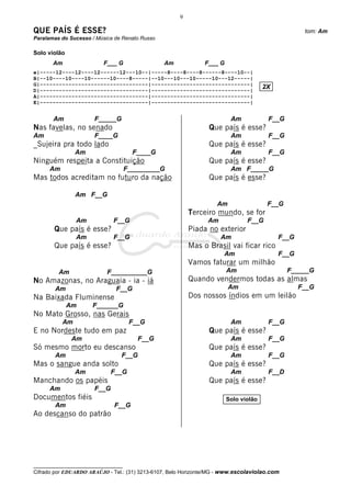 9

QUE PAÍS É ESSE?                                                                                   tom: Am
Paralamas do Sucesso / Música de Renato Russo

Solo violão
       Am                 F___ G                Am             F___ G
e|-----12----12----12------12---10--|-----8----8----8------8----10--|
B|--10----10----10------10----8-----|--10---10---10-----10---12-----|
G|----------------------------------|-------------------------------|
D|----------------------------------|-------------------------------|
                                                                                      2X
A|----------------------------------|-------------------------------|
E|----------------------------------|-------------------------------|


       Am              F_____G                                           Am            F__G
Nas favelas, no senado                                           Que país é esse?
Am                     F____G                                            Am            F__G
_Sujeira pra todo lado                                           Que país é esse?
                Am                     F____G                            Am            F__G
Ninguém respeita a Constituição                                  Que país é esse?
      Am                             F_________G                         Am F_____G
Mas todos acreditam no futuro da nação                           Que país é esse?

                Am F__G
                                                                    Am                 F__G
                                                          Terceiro mundo, se for
                Am            F__G                              Am             F__G
       Que país é esse?                                   Piada no exterior
                Am            F__G                                   Am                    F__G
       Que país é esse?                                   Mas o Brasil vai ficar rico
                                                                      Am                   F__G
                                                          Vamos faturar um milhão
         Am                 F__________G                                Am                    F_____G
No Amazonas, no Araguaia - ia - iá                        Quando vendermos todas as almas
        Am                     F__G                                      Am                       F__G
Na Baixada Fluminense                                     Dos nossos índios em um leilão
              Am      F______G
No Mato Grosso, nas Gerais
           Am                         F__G                               Am            F__G
E no Nordeste tudo em paz                                        Que país é esse?
               Am                       F__G                             Am            F__G
Só mesmo morto eu descanso                                       Que país é esse?
        Am                       F__G                                    Am            F__G
Mas o sangue anda solto                                          Que país é esse?
                Am            F__G                                       Am            F__D
Manchando os papéis                                              Que país é esse?
      Am               F__G
Documentos fiéis                                                        Solo violão
        Am                    F__G
Ao descanso do patrão




__________________________________
Cifrado por EDUARDO ARAÚJO - Tel.: (31) 3213-6107, Belo Horizonte/MG - www.escolaviolao.com
 
