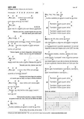 17

HEY JOE                                                                                                            tom: F
O Rappa (versão) / Música de Jimi Hendrix

Introdução: F C G D                      A A A A   (2X)                                    F   C
                                                                      Hey, hey, hey, hey, Joe
F           C       G                          D                      G                        D               A
_Hey Joe,               onde é que você vai                           _muitos castelos já caíram e você ta na mira
                             AAAA
com essa arma aí na mão?                                                                   F                   C
F           C
                                                                                   Também morre quem atira
_Hey Joe,                                                                                  G                   D
G                        D                         AAAA
                                                                          2X       Também morre quem atira
esse não é o atalho pra sair dessa condição                                                A
            “Dorme com tiro, acorda ligado,tiro que tiro,                          Também morre quem atira
                        trik-trak boom para todo lado”                             Também morre quem atira
F               C            G
                                                                      F                            C
_Hey irmão, é                                                         Menos de 5% dos caras do local
                                 D                     A
                                                                                       G                   D
só desse jeito consegui impor minha moral                             são dedicados a alguma atividade marginal
F       C       G                          D
                                                                               A
_Eu sei             que sou caçado e visto sempre                     e impressionam quando aparecem no jornal
                    A
                                                                      tapando a cara com trapos com uma "UZI" na mão
como um animal
    “Sirene ligada, os homi chegando, trik-trak boom                           F                       C
                   boom, mas eu vou me mandando”                      Parecendo árabes, árabes, árabes do caos
                                                                                   G                       D
F           C
                                                                      sinto muito "cumpadi" mas é burrice pensar
_Hey Joe,                                                                              A
    G                                D                 A
                                                                      que esses caras é que são os donos da biocracia
assim você não curte o brilho intenso da manhã
                                                                      já que a grande maioria daria um livro por dia
                            “Acorda com tiro, dorme com tiro”
                                                                                   F                       C         G
F           C       G                                  D
                                                                      Sobre arte honestidade e sacrifício, sacrifício,
_Hey Joe                o que o teu filho vai pensar                  D                            A
                            A
                                                                      Arte honestidade e sacrifício...
quando a fumaça baixar?
                  “Fumaça do fumo,fogo de revólver,                                        F                   C
     e é assim que eu faço, eu faço a minha história”                              Também morre quem atira
                                                                                           G                   D
F               C       G                              D
                                                                          2X       Também morre quem atira
_Hey irmão,                  aqui estou por causa dele                                     A
                    A
                                                                                   Também morre quem atira
eu vou te dizer
F       C       G                          D
                                                                                   Também morre quem atira
_Talvez eu não tenha vida mas é assim
        A                                                             Solo do refrão:
                                                                      e|------------------|------------------|---8-8-
que vai ser                                                           B|------------------|------------------|---8-8-
                                                                      G|------------------|------------------|---6-6-
               “Armamento pesado,o corpo é fechado                    D|-3----------2-3-4-|-5----------4-5-6-|-7-7-7-
    eu quero é mais ver, mas, mas vai ser difícil me deter            A|---0-1-2--3-------|---2-3-4--5-------|-------
                                                                      E|------------------|------------------|-------
F     C
                                                                      e|---------|---8-8--------------|
_     Hey Joe,                                                        B|---------|---8-8--------------|
G                                D                 A                  G|-------5-|---6-6--------5-----|
_muitos castelos já caíram e você ta na mira                          D|---5-----|-7-7-7----5-7---7-5-|
                                                                      A|-7---7---|--------7-----------|
                            Tá na mira, tá na mira, tá na mira        E|---------|--------------------|
__________________________________
Cifrado por EDUARDO ARAÚJO - Tel.: (31) 3213-6107, Belo Horizonte/MG - www.escolaviolao.com
 