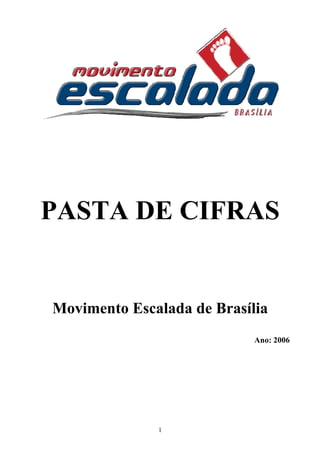 PASTA DE CIFRAS


Movimento Escalada de Brasília
                            Ano: 2006




              1
 