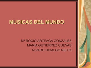 MUSICAS DEL MUNDO Mª ROCIO ARTEAGA GONZALEZ. MARIA GUTIERREZ CUEVAS. ALVARO HIDALGO NIETO . 