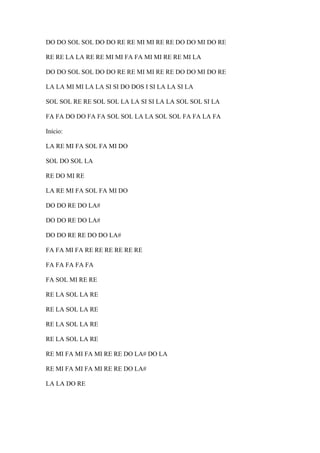 DO DO SOL SOL DO DO RE RE MI MI RE RE DO DO MI DO RE
RE RE LA LA RE RE MI MI FA FA MI MI RE RE MI LA
DO DO SOL SOL DO DO RE RE MI MI RE RE DO DO MI DO RE
LA LA MI MI LA LA SI SI DO DOS I SI LA LA SI LA
SOL SOL RE RE SOL SOL LA LA SI SI LA LA SOL SOL SI LA
FA FA DO DO FA FA SOL SOL LA LA SOL SOL FA FA LA FA
Início:
LA RE MI FA SOL FA MI DO
SOL DO SOL LA
RE DO MI RE
LA RE MI FA SOL FA MI DO
DO DO RE DO LA#
DO DO RE DO LA#
DO DO RE RE DO DO LA#
FA FA MI FA RE RE RE RE RE RE
FA FA FA FA FA
FA SOL MI RE RE
RE LA SOL LA RE
RE LA SOL LA RE
RE LA SOL LA RE
RE LA SOL LA RE
RE MI FA MI FA MI RE RE DO LA# DO LA
RE MI FA MI FA MI RE RE DO LA#
LA LA DO RE

 