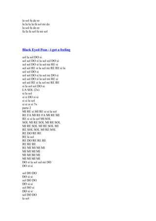 la sol fa do re
la la la la fa sol mi do
la sol fa do re
fa fa fa sol fa mi sol

Black Eyed Peas - i got a feeling
sol la sol DO si
sol sol DO si la sol sol DO si
sol sol DO si la sol mi RE si
sol sol RE si la sol mi RE RE si la
sol sol DO si
sol sol DO si la sol mi DO si
sol sol DO si la sol mi RE si
sol sol RE si la sol mi RE RE
si la sol sol DO si
LA SOL (2x)
si la sol
si si DO si si
si si la sol
si si si si 7x
parte 2
MI RE si MI RE si si la sol
RE FA MI RE FA MI RE MI
RE si si la sol MI SOL
SOL MI RE SOL MI RE SOL
MI RE SOL MI RE SOL MI
RE SOL SOL MI RE SOL
RE DO RE RE
RE la sol
RE DO RE RE RE
RE RE RE
RE MI MI MI MI
MI MI MI MI
MI MI MI MI
MI MI MI MI
DO si la sol sol mi DO
DO si si
sol DO DO
DO si si
sol DO DO
DO si si
sol DO si
DO si si
sol DO DO
la sol

 