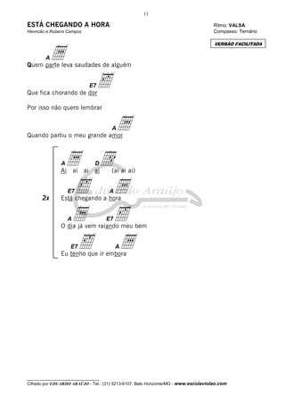 11

ESTÁ CHEGANDO A HORA

Ritmo: VALSA
Compasso: Ternário

Henricão e Rubens Campos

a

VERSÃO FACILITADA

A

Quem parte leva saudades de alguém
E7

‰

Que fica chorando de dor
Por isso não quero lembrar

a

A

Quando partiu o meu grande amor

a d
‰ a
a ‰
‰ a

A

D

Ai

ai ai ai

E7

2x

(ai ai ai)

A

Está chegando a hora
A

E7

O dia já vem raiando meu bem
E7

A

Eu tenho que ir embora

__________________________________

Cifrado por EDUARDO ARAÚJO - Tel.: (31) 3213-6107, Belo Horizonte/MG - www.escolaviolao.com

 