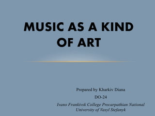 Prepared by Kharkiv Diana
DO-24
Ivano Frankivsk College Precarpathian National
University of Vasyl Stefanyk
MUSIC AS A KIND
OF ART
 
