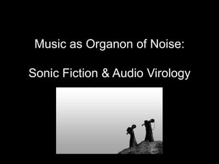 Music as Organon of Noise:
Sonic Fiction & Audio Virology

 