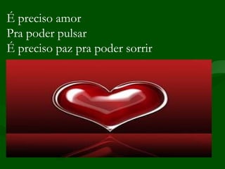 É preciso amor Pra poder pulsar É preciso paz pra poder sorrir 