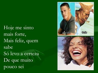 Hoje me sinto mais forte, Mais feliz, quem sabe Só levo a certeza De que muito pouco sei   