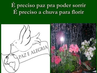 É preciso paz pra poder sorrir É preciso a chuva para florir 