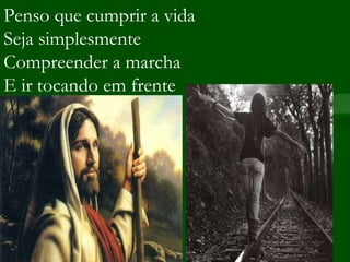 Penso que cumprir a vida Seja simplesmente Compreender a marcha E ir tocando em frente 