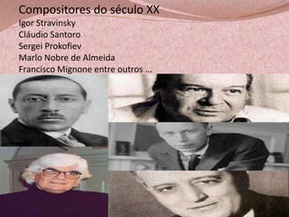 Compositores do século XX
Igor Stravinsky
Cláudio Santoro
Sergei Prokofiev
Marlo Nobre de Almeida
Francisco Mignone entre outros ...

 