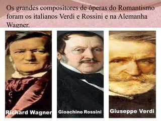 Os grandes compositores de óperas do Romantismo
foram os italianos Verdi e Rossini e na Alemanha
Wagner.

Richard Wagner

Gioachino Rossini

Giuseppe Verdi

 