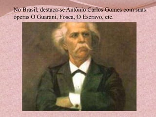  No Brasil, destaca-se Antônio Carlos Gomes com suas
óperas O Guarani, Fosca, O Escravo, etc.

 