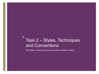 +
Task 2 – Styles, Techniques
and Conventions
The Styles, Techniques and Conventions of Music Videos
 