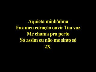 Aquieta minh'alma
Faz meu coração ouvirTua voz
Me chama pra perto
Só assim eu não me sinto só
2X
 