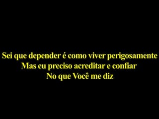 Sei que dependeré como viverperigosamente
Mas eu preciso acreditare confiar
No queVocê me diz
 