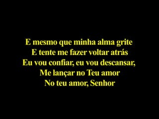 E mesmo que minha alma grite
E tente me fazervoltaratrás
Eu vou confiar, eu vou descansar,
Me lançarnoTeu amor
No teu amor, Senhor
 