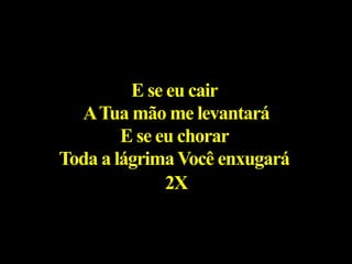 E se eu cair
ATua mão me levantará
E se eu chorar
Toda a lágrimaVocê enxugará
2X
 