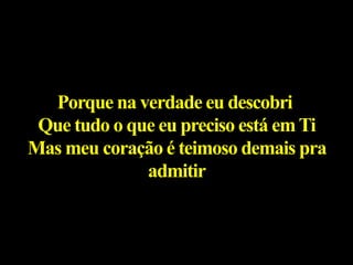 Porque na verdade eu descobri
Que tudo o que eu preciso está emTi
Mas meu coração é teimoso demais pra
admitir
 