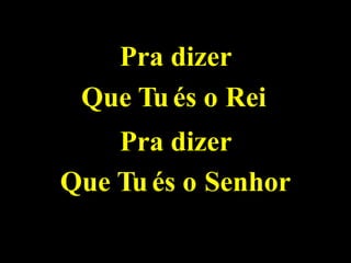 Pra dizer
Que Tu és o Rei
Pra dizer
Que Tu és o Senhor
 