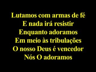 Lutamos com armas de fé
E nada irá resistir
Enquanto adoramos
Em meio às tribulações
O nosso Deus é vencedor
Nós O adoramos
 