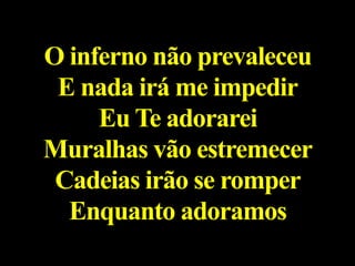 O inferno não prevaleceu
E nada irá me impedir
Eu Te adorarei
Muralhas vão estremecer
Cadeias irão se romper
Enquanto adoramos
 