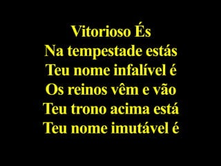 Vitorioso És
Na tempestade estás
Teu nome infalível é
Os reinos vêm e vão
Teu trono acima está
Teu nome imutável é
 