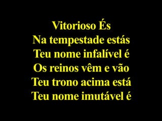 Vitorioso És
Na tempestade estás
Teu nome infalível é
Os reinos vêm e vão
Teu trono acima está
Teu nome imutável é
 