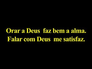 Orar a Deus faz bem a alma.
Falar com Deus me satisfaz.
 