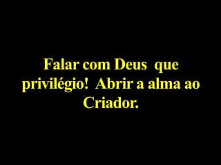 Falar com Deus que
privilégio! Abrir a alma ao
Criador.
 