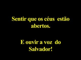 Sentir que os céus estão
abertos.
E ouvir a voz do
Salvador!
 