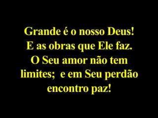 Grande é o nosso Deus!
E as obras que Ele faz.
O Seu amor não tem
limites; e em Seu perdão
encontro paz!
 