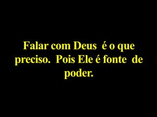 Falar com Deus é o que
preciso. Pois Ele é fonte de
poder.
 