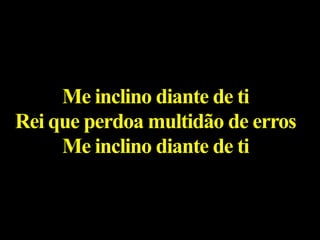 Me inclino diante de ti
Rei que perdoa multidão de erros
Me inclino diante de ti
 