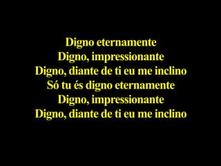 Digno eternamente
Digno, impressionante
Digno, diante de ti eu me inclino
Só tu és digno eternamente
Digno, impressionante
Digno, diante de ti eu me inclino
 