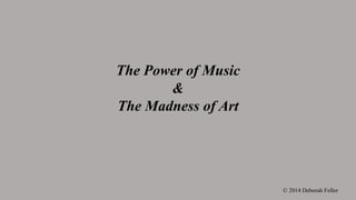 The Power of Music
&
The Madness of Art
© 2014 Deborah Feller
 