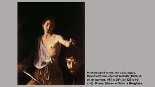 Michelangelo Merisi da Caravaggio,
David with the Head of Goliath (1609-10,
oil on canvas, 49¼ x 39¾ in [125 x 101
cm]). R...