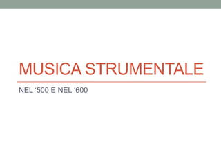 MUSICA STRUMENTALE
NEL ‘500 E NEL ‘600
 