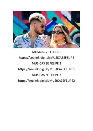 MUSICAS ZE FELIPE1
https://seulink.digital/MUSICAZEFELIPE
MUSICAS ZE FELIPE 2
https://seulink.digital/MUSICAZEFELIPE1
MUSICAS ZE FELIPE 3
https://seulink.digital/MUSICAZEFELIPE2
 