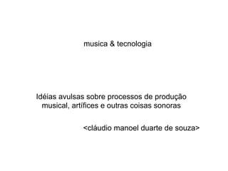 musica & tecnologia




Idéias avulsas sobre processos de produção
  musical, artífices e outras coisas sonoras

             <cláudio manoel duarte de souza>
 